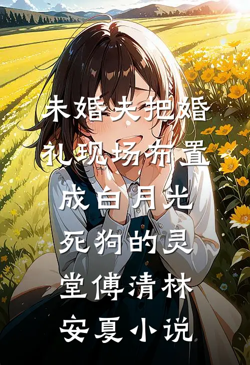 未婚夫把婚礼现场布置成白月光死狗的灵堂傅清林安夏小说