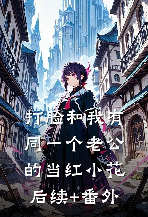 打脸和我有同一个老公的当红小花后续+番外