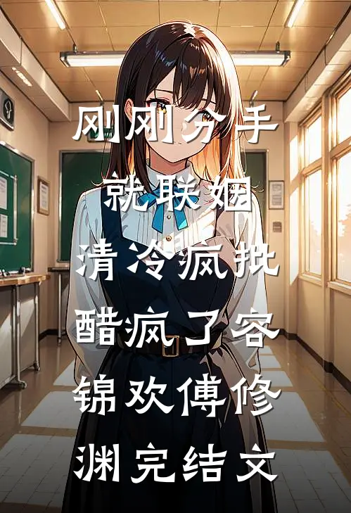 刚刚分手就联姻，清冷疯批醋疯了容锦欢傅修渊完结文
