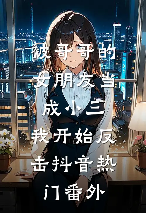 被哥哥的女朋友当成小三，我开始反击抖音热门 番外