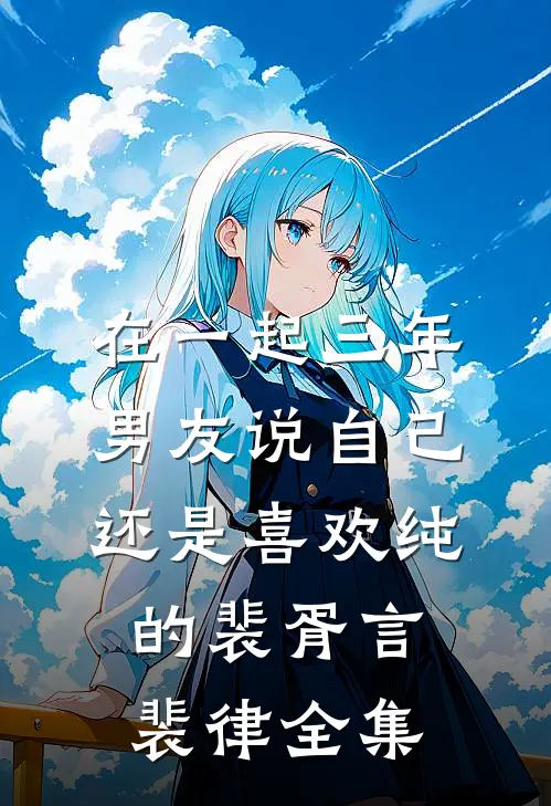 在一起三年，男友说自己还是喜欢纯的裴胥言裴律 全集