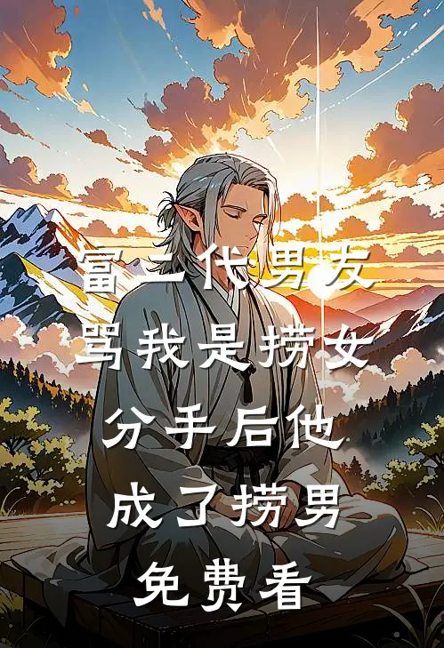 富二代男友骂我是捞女，分手后他成了捞男免费看