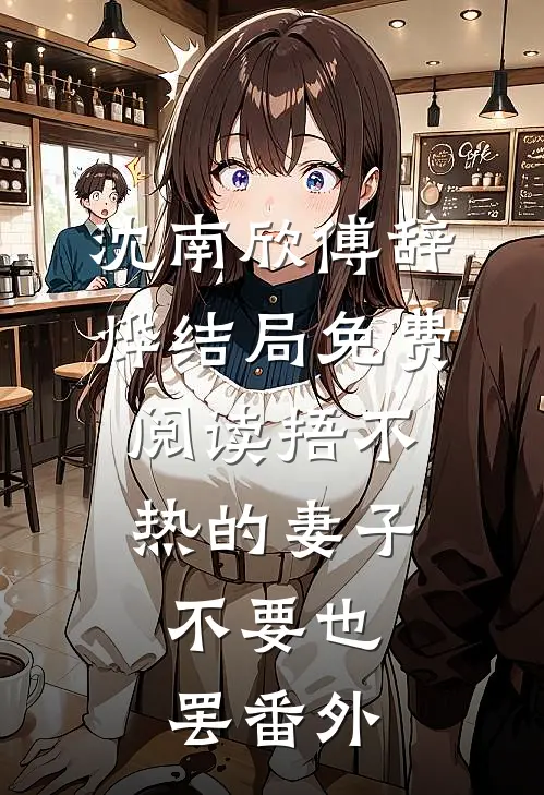 沈南欣傅辞烨结局免费阅读捂不热的妻子，不要也罢番外