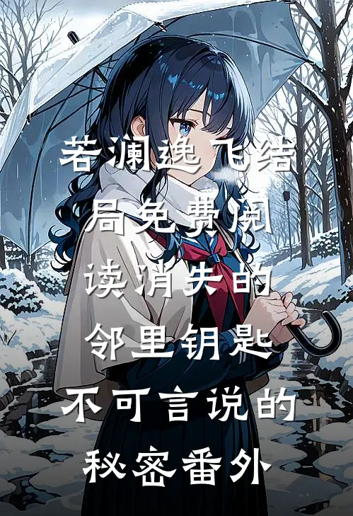 若澜逸飞结局免费阅读消失的邻里钥匙，不可言说的秘密番外