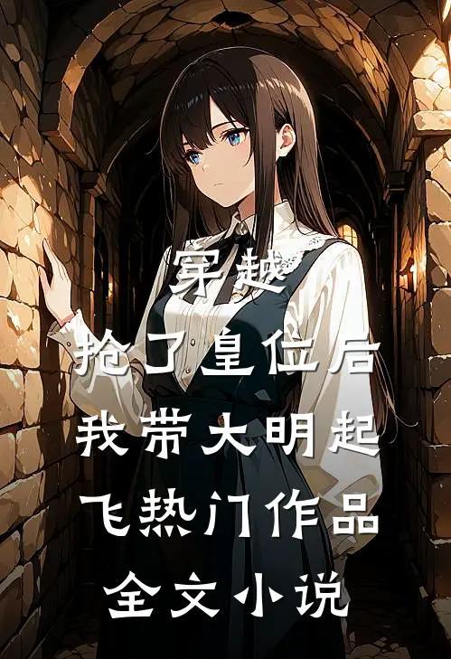 穿越：抢了皇位后，我带大明起飞热门作品全文小说