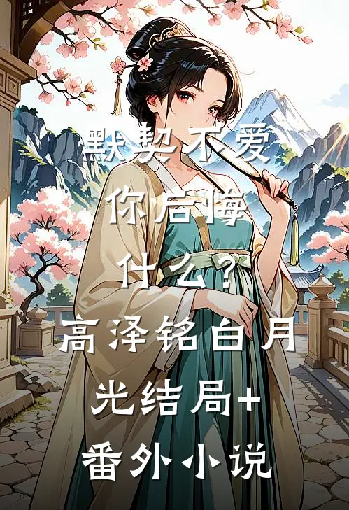默契不爱，你后悔什么？高泽铭白月光结局+番外小说