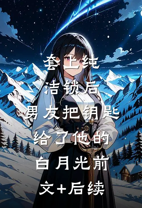 套上纯洁锁后，男友把钥匙给了他的白月光前文+后续