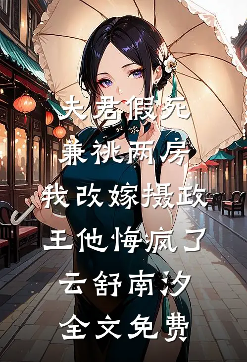 夫君假死兼祧两房，我改嫁摄政王他悔疯了云舒南汐全文免费