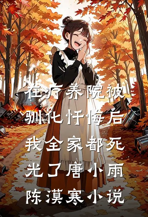 在疗养院被驯化忏悔后，我全家都死光了唐小雨陈漠寒小说