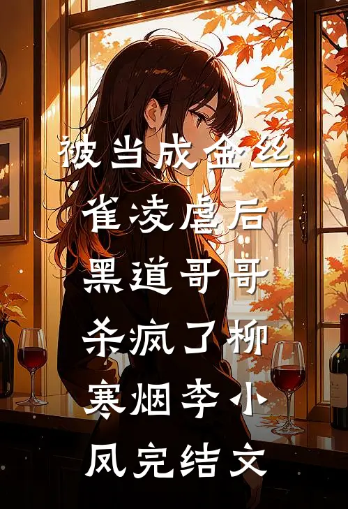 被当成金丝雀凌虐后，黑道哥哥杀疯了柳寒烟李小凤完结文