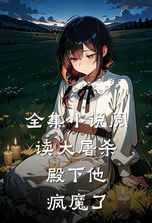 全集小说阅读大屠杀：殿下他疯魔了