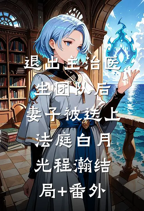 退出主治医生团队后，妻子被送上法庭白月光程瀚结局+番外