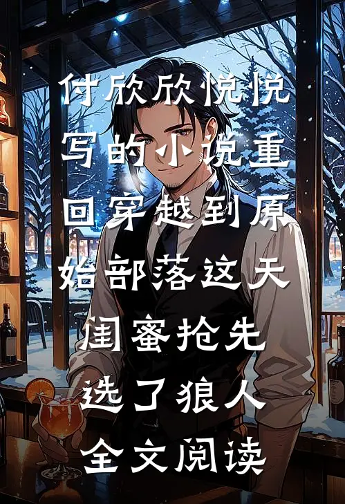 付欣欣悦悦写的小说重回穿越到原始部落这天，闺蜜抢先选了狼人全文阅读