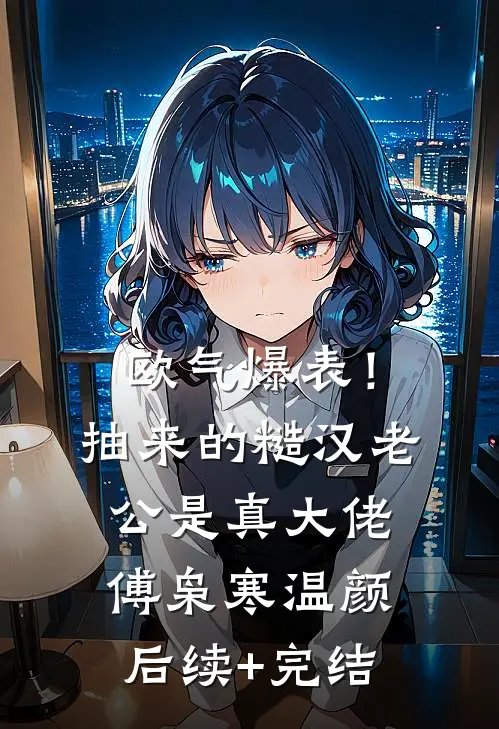 欧气爆表！抽来的糙汉老公是真大佬傅枭寒温颜后续+完结