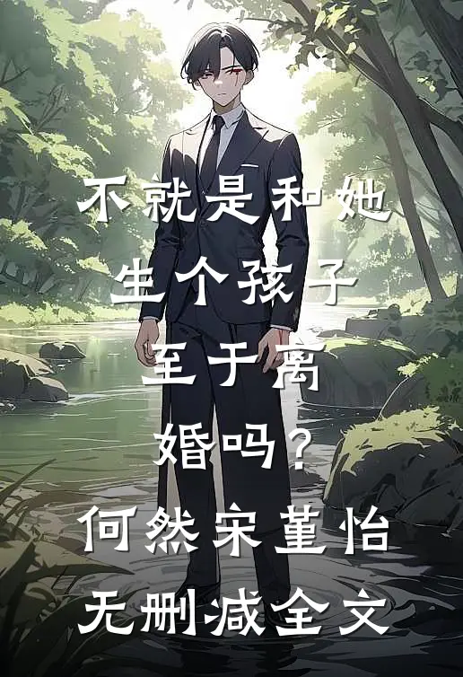 不就是和她生个孩子，至于离婚吗？何然宋堇怡无删减全文