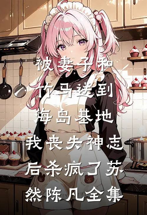 被妻子和竹马送到海岛基地，我丧失神志后杀疯了苏然陈凡 全集
