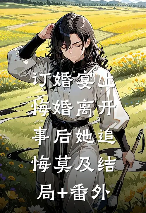 订婚宴上悔婚离开，事后她追悔莫及结局+番外