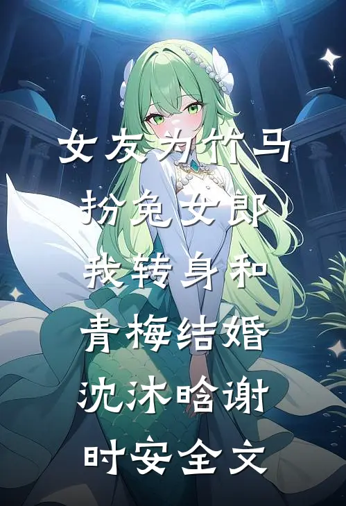 女友为竹马扮兔女郎，我转身和青梅结婚沈沐晗谢时安全文