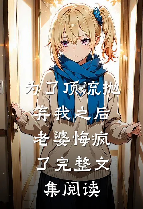 为了顶流抛弃我之后，老婆悔疯了完整文集阅读