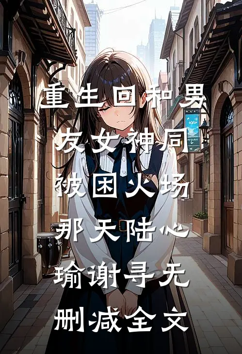 重生回和男友女神同被困火场那天陆心瑜谢寻无删减全文