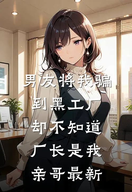 男友将我骗到黑工厂，却不知道厂长是我亲哥最新
