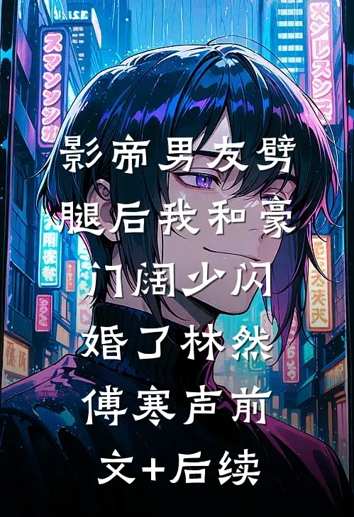 影帝男友劈腿后我和豪门阔少闪婚了林然傅寒声前文+后续