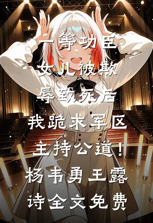 一等功臣女儿被欺辱致死后，我跪求军区主持公道！杨韦勇王露诗全文免费