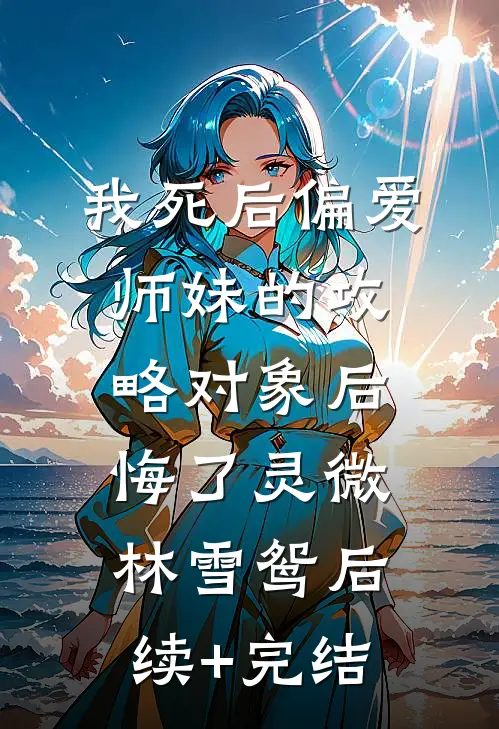 我死后偏爱师妹的攻略对象后悔了灵微林雪鸳后续+完结