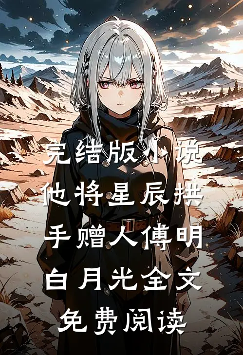 完结版小说他将星辰拱手赠人傅明白月光全文免费阅读