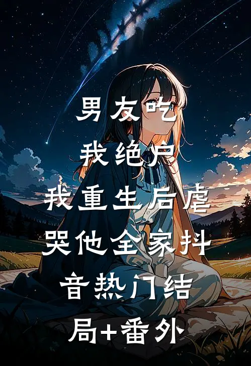 男友吃我绝户，我重生后虐哭他全家抖音热门结局+番外