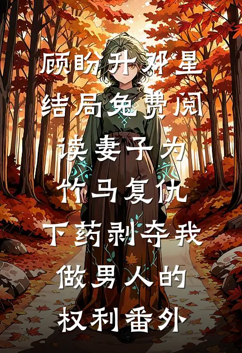 顾盼升邓星结局免费阅读妻子为竹马复仇，下药剥夺我做男人的权利番外