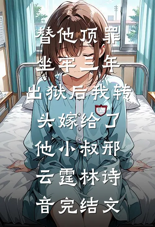 替他顶罪坐牢三年，出狱后我转头嫁给了他小叔邢云霆林诗音完结文