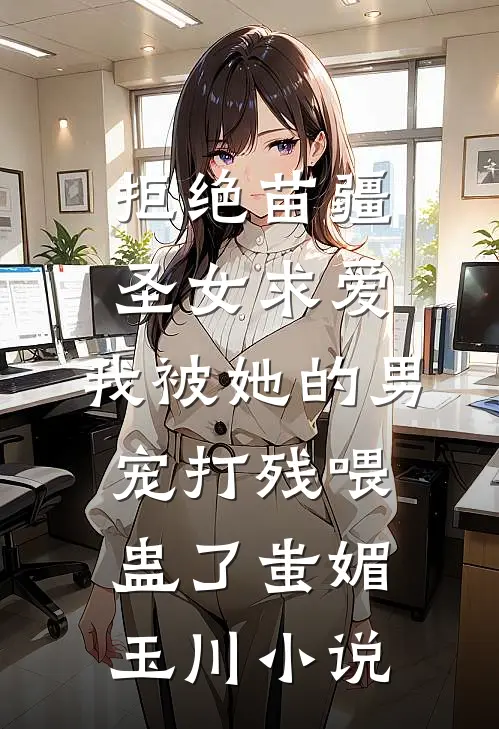 拒绝苗疆圣女求爱，我被她的男宠打残喂蛊了蚩媚玉川小说