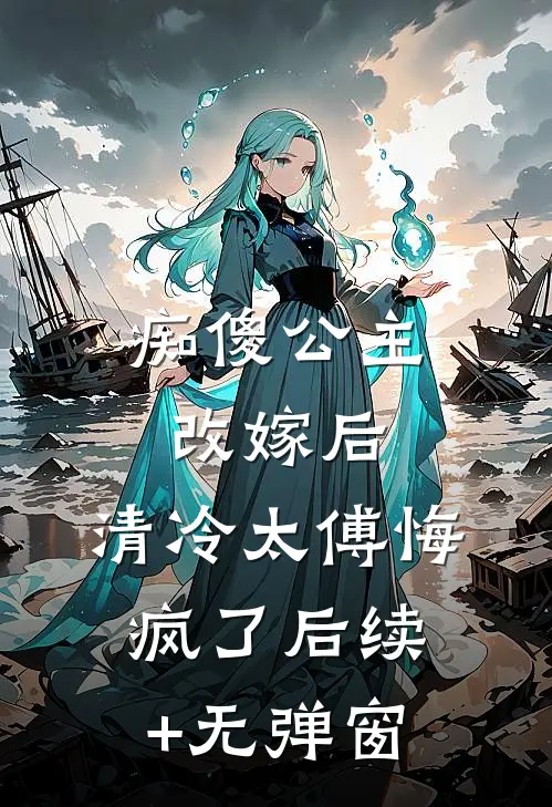 痴傻公主改嫁后，清冷太傅悔疯了后续+无弹窗