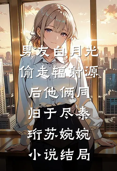 男友白月光偷走辐射源后他俩同归于尽秦珩苏婉婉小说结局