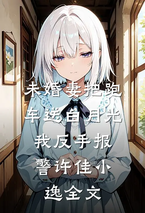 未婚妻把跑车送白月光，我反手报警许佳小逸全文