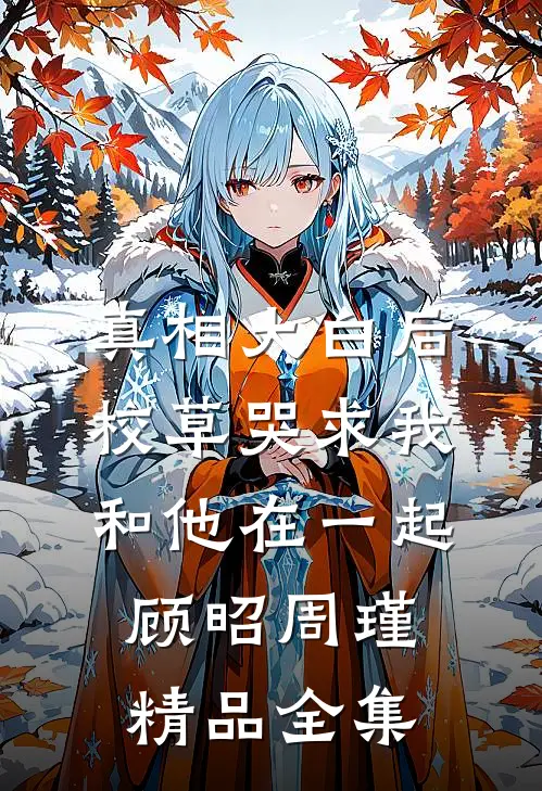 真相大白后校草哭求我和他在一起顾昭周瑾精品全集