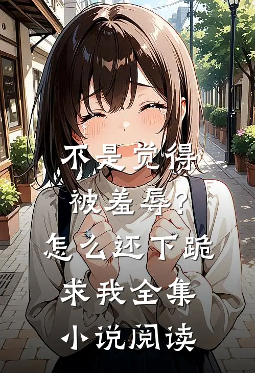 不是觉得被羞辱?怎么还下跪求我全集小说阅读