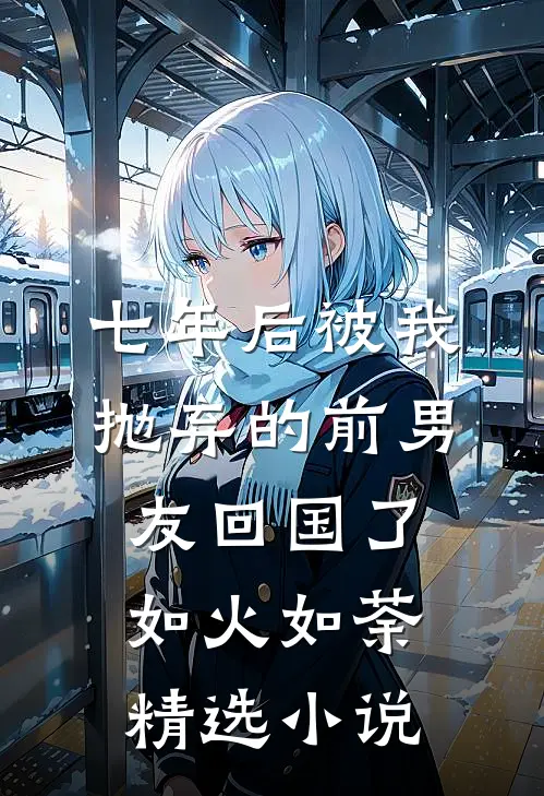 七年后被我抛弃的前男友回国了如火如荼精选小说