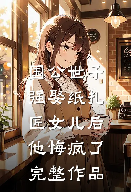 国公世子强娶纸扎匠女儿后，他悔疯了完整作品