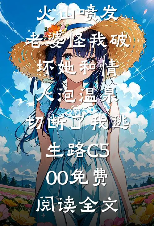 火山喷发，老婆怪我破坏她和情人泡温泉，切断了我逃生路C500免费阅读全文