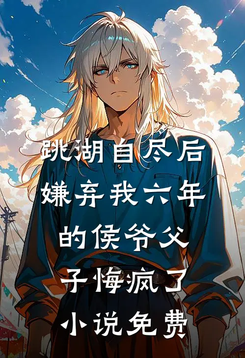 跳湖自尽后，嫌弃我六年的侯爷父子悔疯了小说免费