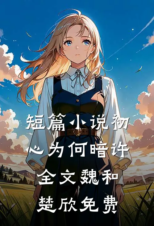 短篇小说初心为何暗许全文魏和楚欣免费