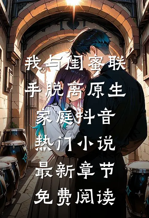 我与闺蜜联手脱离原生家庭抖音热门小说最新章节免费阅读