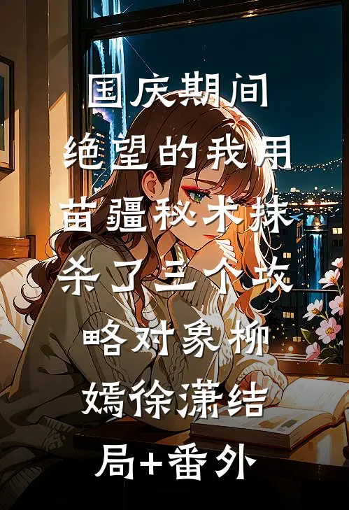 国庆期间，绝望的我用苗疆秘术抹杀了三个攻略对象柳嫣徐潇结局+番外