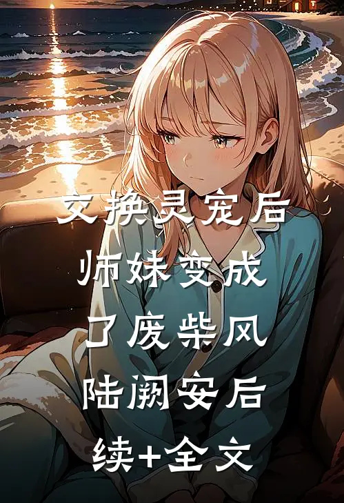 交换灵宠后，师妹变成了废柴风陆阙安后续+全文