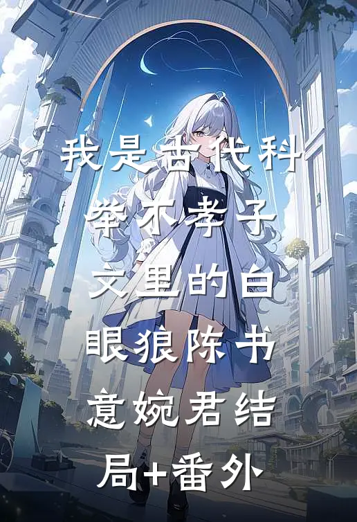 我是古代科举不孝子文里的白眼狼陈书意婉君结局+番外
