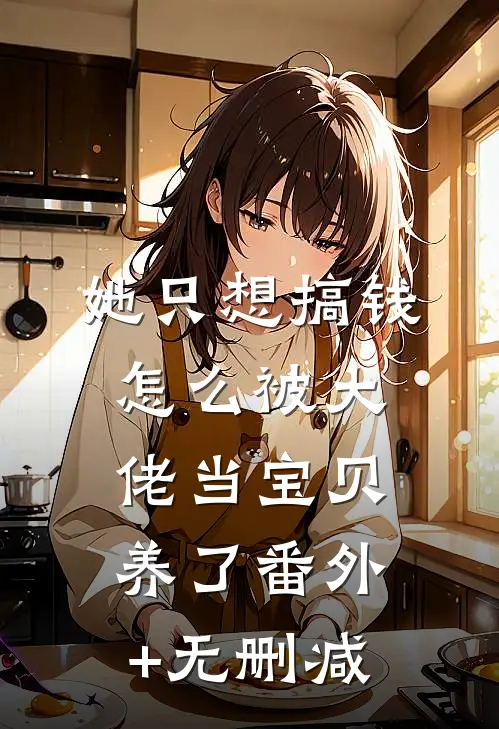 她只想搞钱，怎么被大佬当宝贝养了番外+无删减