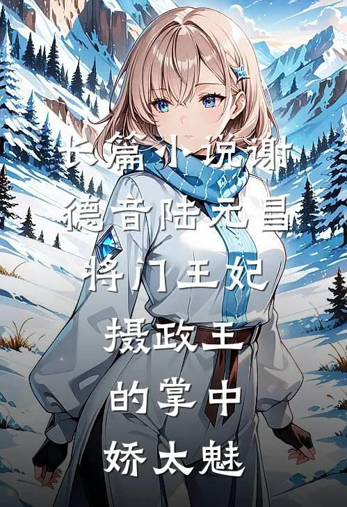 长篇小说谢德音陆元昌(将门王妃:摄政王的掌中娇太魅)
