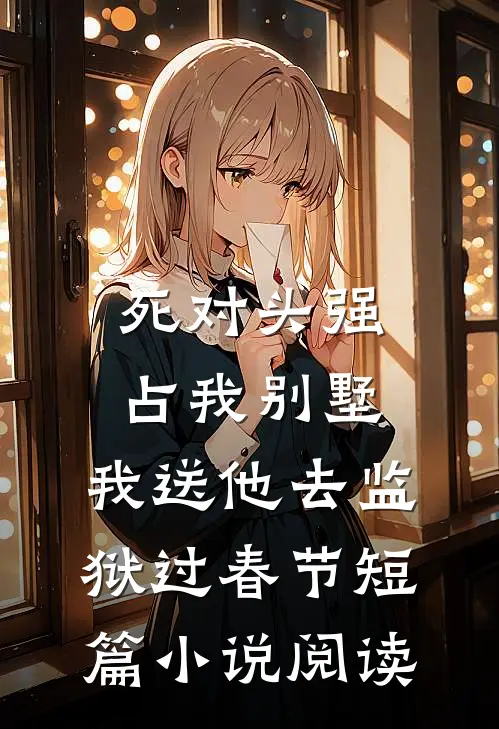 死对头强占我别墅，我送他去监狱过春节短篇小说阅读